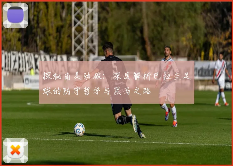 探秘南美劲旅：深度解析巴拉圭足球的防守哲学与黑马之路