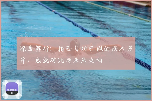 深度解析：梅西与姆巴佩的技术差异、成就对比与未来走向
