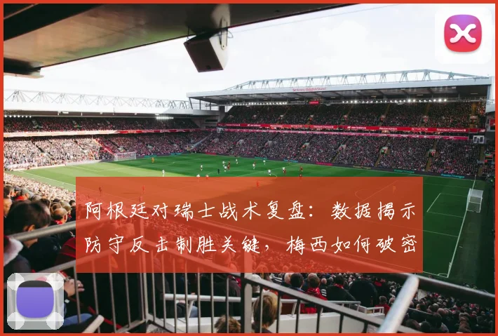 阿根廷对瑞士战术复盘：数据揭示防守反击制胜关键，梅西如何破密集防守
