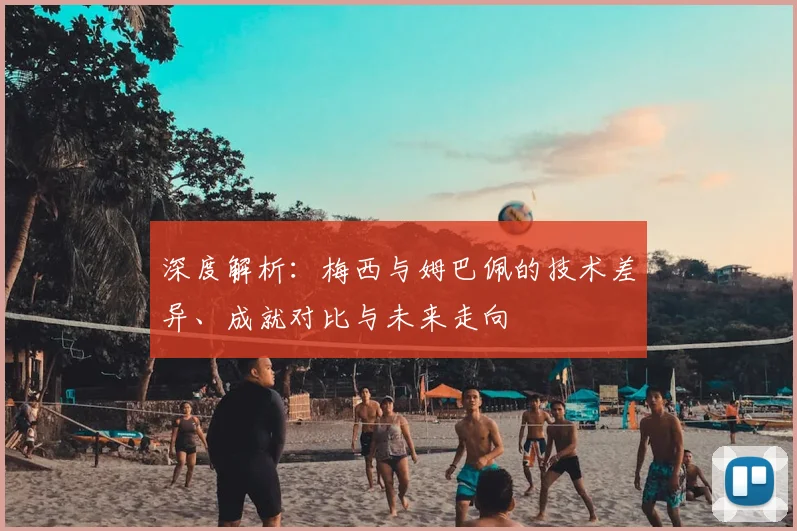 深度解析:梅西与姆巴佩的技术差异、成就对比与未来走向