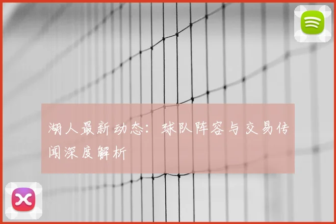 湖人最新动态:球队阵容与交易传闻深度解析