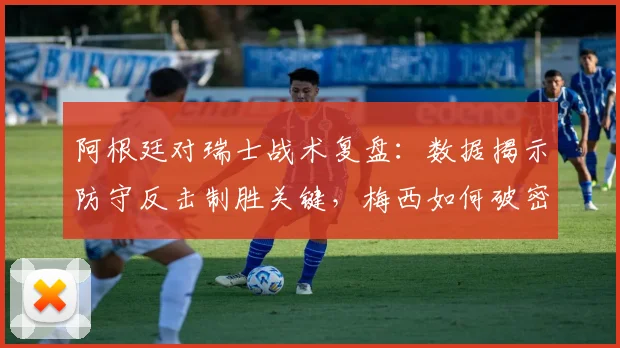 阿根廷对瑞士战术复盘:数据揭示防守反击制胜关键,梅西如何破密集防守