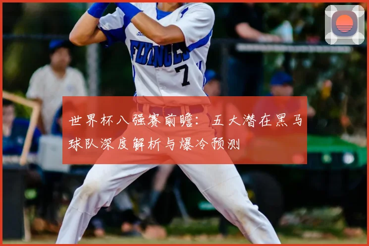 世界杯八强赛前瞻:五大潜在黑马球队深度解析与爆冷预测