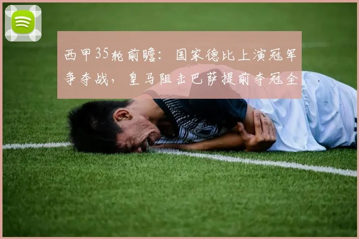 西甲35轮前瞻：国家德比上演冠军争夺战，皇马阻击巴萨提前夺冠全解析
