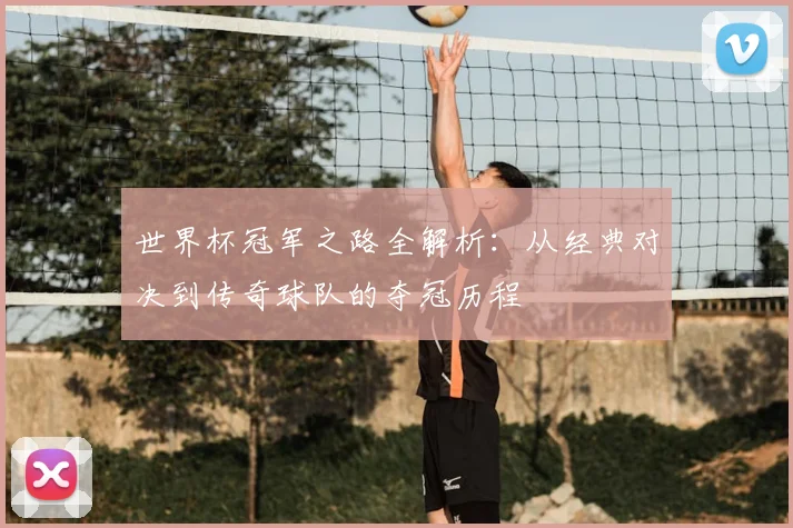 世界杯冠军之路全解析:从经典对决到传奇球队的夺冠历程