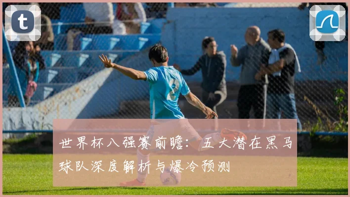 世界杯八强赛前瞻：五大潜在黑马球队深度解析与爆冷预测