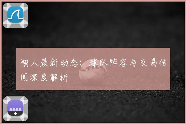 湖人最新动态：球队阵容与交易传闻深度解析