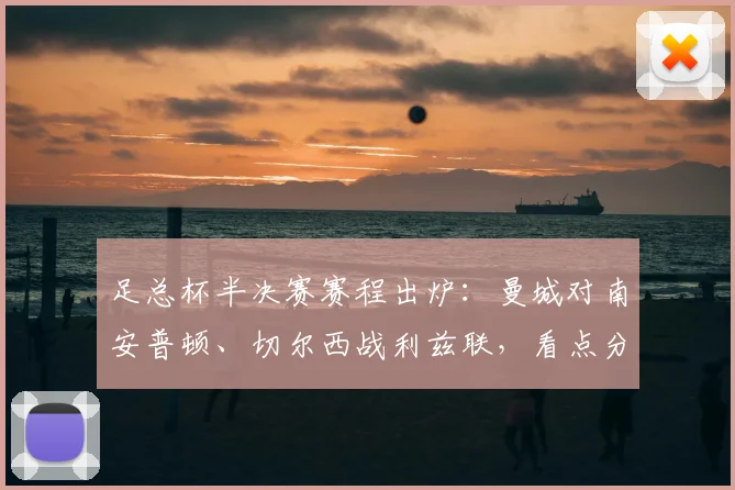 足总杯半决赛赛程出炉:曼城对南安普顿、切尔西战利兹联,看点分析与观赛指南