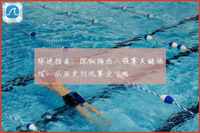 球迷指南：探秘梅西八强赛关键场馆，从历史到观赛全攻略