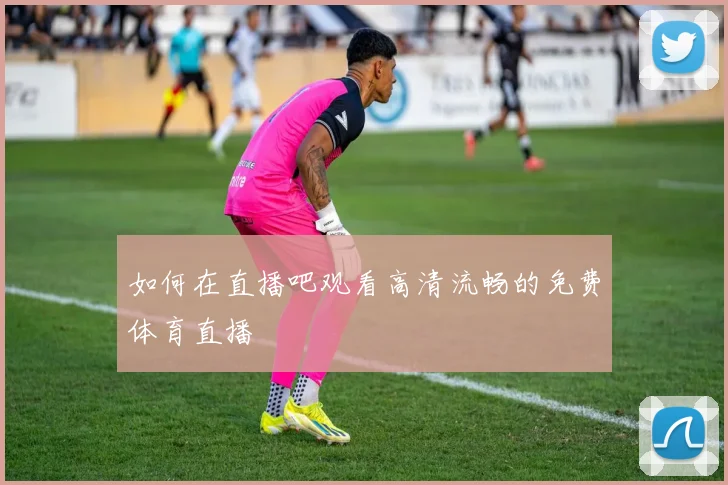 如何在直播吧观看高清流畅的免费体育直播