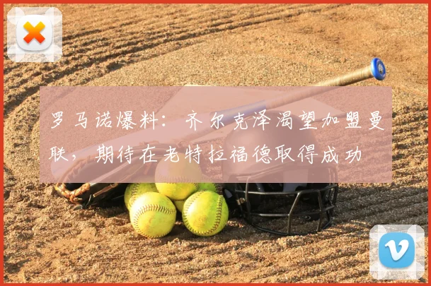 罗马诺爆料:齐尔克泽渴望加盟曼联,期待在老特拉福德取得成功